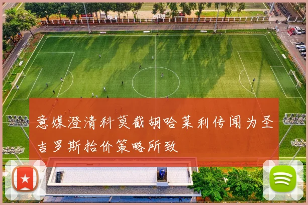意媒澄清科莫截胡哈莱利传闻为圣吉罗斯抬价策略所致