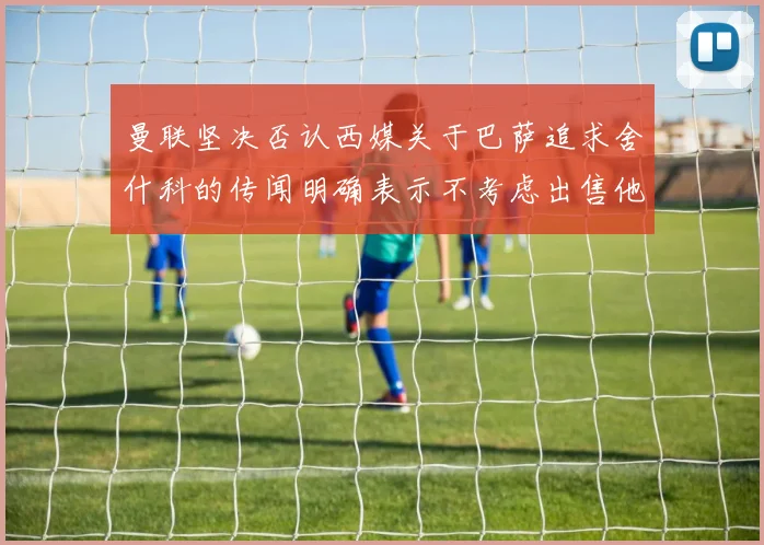 曼联坚决否认西媒关于巴萨追求舍什科的传闻明确表示不考虑出售他