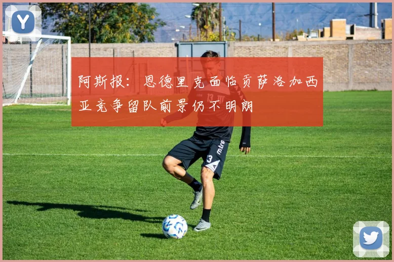 阿斯报：恩德里克面临贡萨洛加西亚竞争留队前景仍不明朗