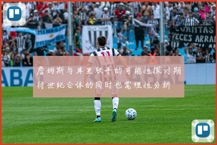 詹姆斯与库里联手的可能性探讨期待世纪合体的同时也需理性分析