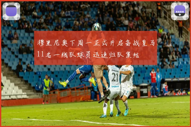 穆里尼奥下周一正式开启备战皇马11名一线队球员迅速归队集结