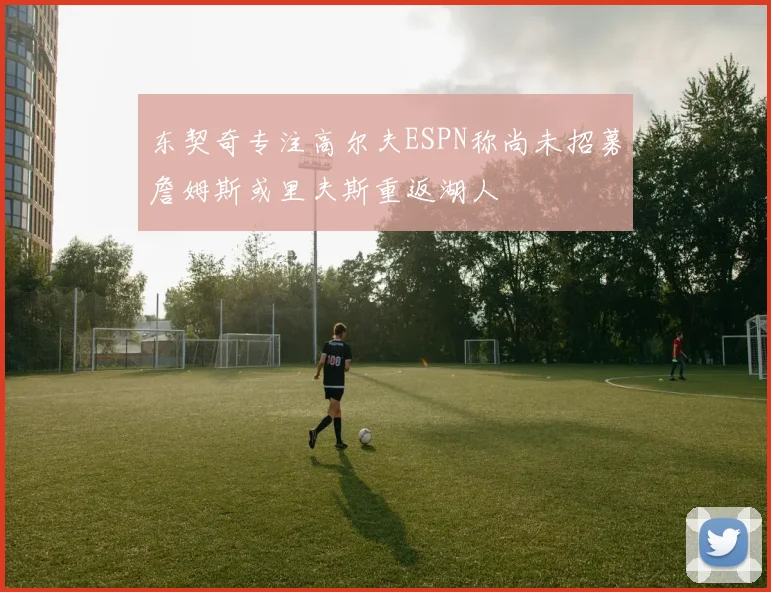 东契奇专注高尔夫ESPN称尚未招募詹姆斯或里夫斯重返湖人