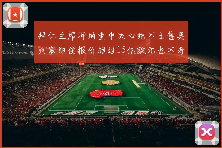 拜仁主席海纳重申决心绝不出售奥利塞即使报价超过15亿欧元也不考虑