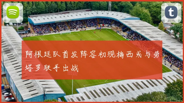 阿根廷队首发阵容初现梅西或与劳塔罗联手出战