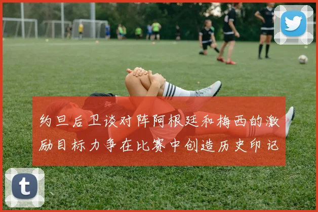 约旦后卫谈对阵阿根廷和梅西的激励目标力争在比赛中创造历史印记