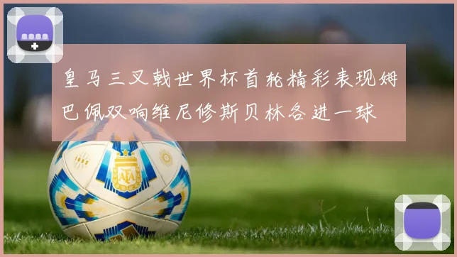 皇马三叉戟世界杯首轮精彩表现姆巴佩双响维尼修斯贝林各进一球