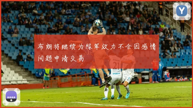 布朗将继续为绿军效力不会因感情问题申请交易