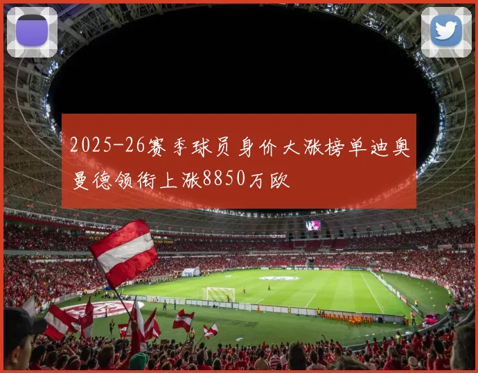 2025-26赛季球员身价大涨榜单迪奥曼德领衔上涨8850万欧
