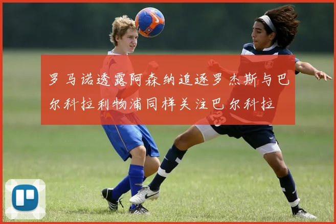 罗马诺透露阿森纳追逐罗杰斯与巴尔科拉利物浦同样关注巴尔科拉
