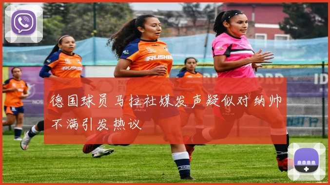 德国球员马拉社媒发声疑似对纳帅不满引发热议